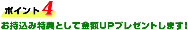 お持込み特典として金額UPプレゼントします！